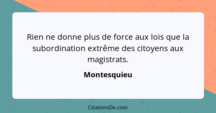 Rien ne donne plus de force aux lois que la subordination extrême des citoyens aux magistrats.... - Montesquieu