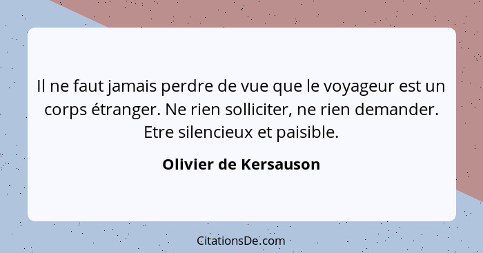 Il ne faut jamais perdre de vue que le voyageur est un corps étranger. Ne rien solliciter, ne rien demander. Etre silencieux et... - Olivier de Kersauson