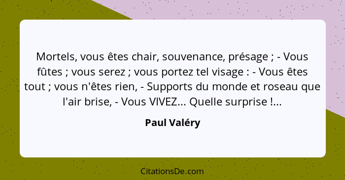 Mortels, vous êtes chair, souvenance, présage ; - Vous fûtes ; vous serez ; vous portez tel visage : - Vous êtes tou... - Paul Valéry