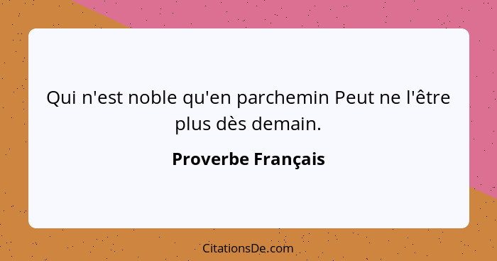 Qui n'est noble qu'en parchemin Peut ne l'être plus dès demain.... - Proverbe Français