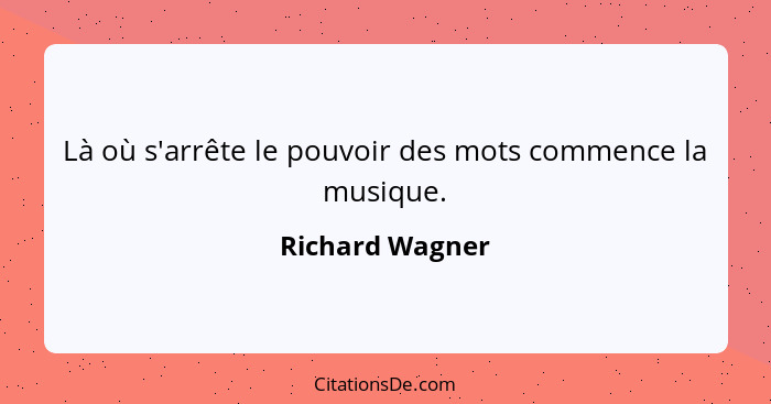 Là où s'arrête le pouvoir des mots commence la musique.... - Richard Wagner