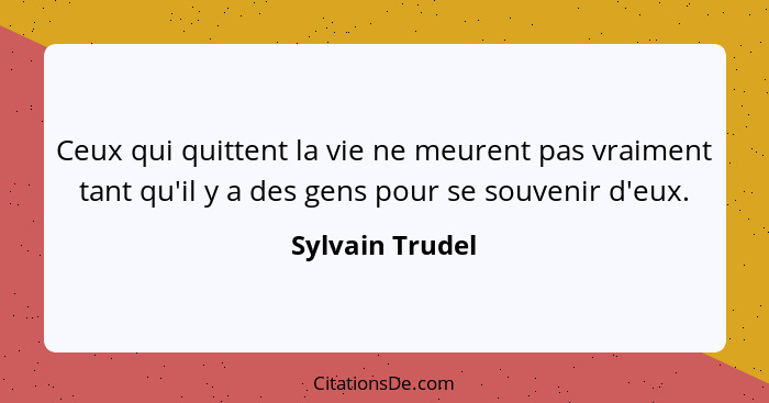 Ceux qui quittent la vie ne meurent pas vraiment tant qu'il y a des gens pour se souvenir d'eux.... - Sylvain Trudel