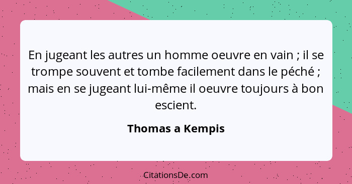 En jugeant les autres un homme oeuvre en vain ; il se trompe souvent et tombe facilement dans le péché ; mais en se jugean... - Thomas a Kempis