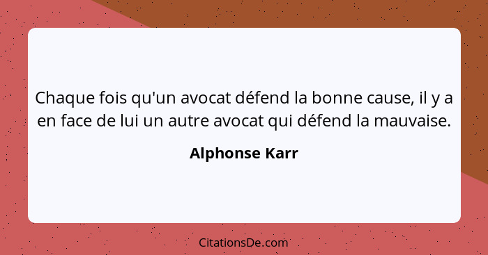 Chaque fois qu'un avocat défend la bonne cause, il y a en face de lui un autre avocat qui défend la mauvaise.... - Alphonse Karr
