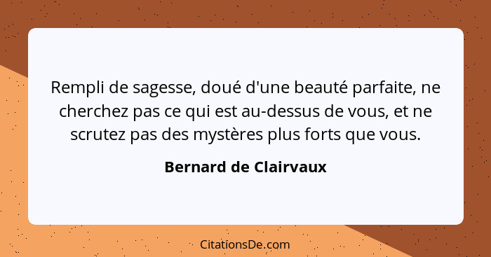 Rempli de sagesse, doué d'une beauté parfaite, ne cherchez pas ce qui est au-dessus de vous, et ne scrutez pas des mystères plu... - Bernard de Clairvaux