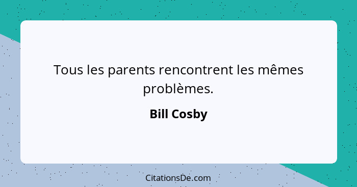 Tous les parents rencontrent les mêmes problèmes.... - Bill Cosby
