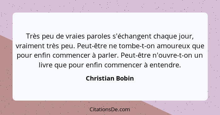 Très peu de vraies paroles s'échangent chaque jour, vraiment très peu. Peut-être ne tombe-t-on amoureux que pour enfin commencer à p... - Christian Bobin