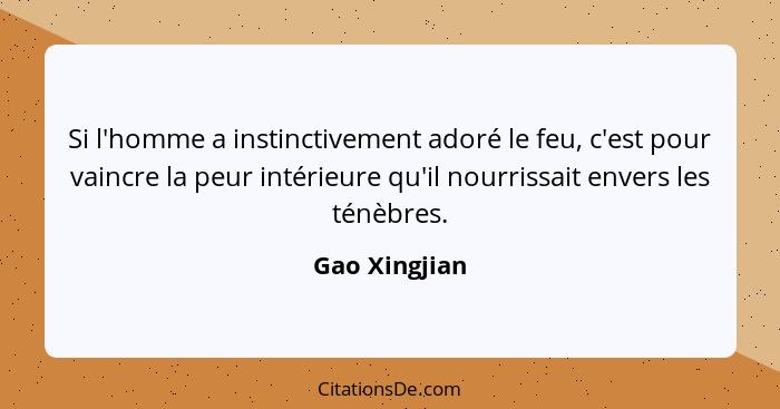 Si l'homme a instinctivement adoré le feu, c'est pour vaincre la peur intérieure qu'il nourrissait envers les ténèbres.... - Gao Xingjian