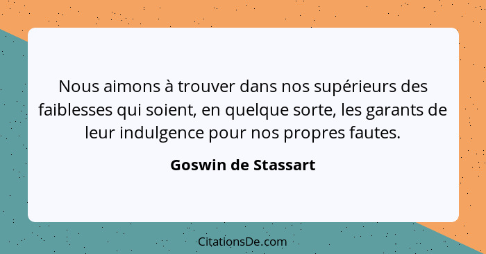 Nous aimons à trouver dans nos supérieurs des faiblesses qui soient, en quelque sorte, les garants de leur indulgence pour nos pr... - Goswin de Stassart