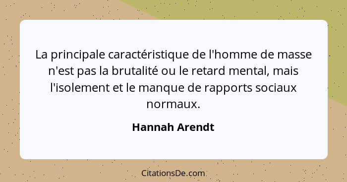 La principale caractéristique de l'homme de masse n'est pas la brutalité ou le retard mental, mais l'isolement et le manque de rapport... - Hannah Arendt