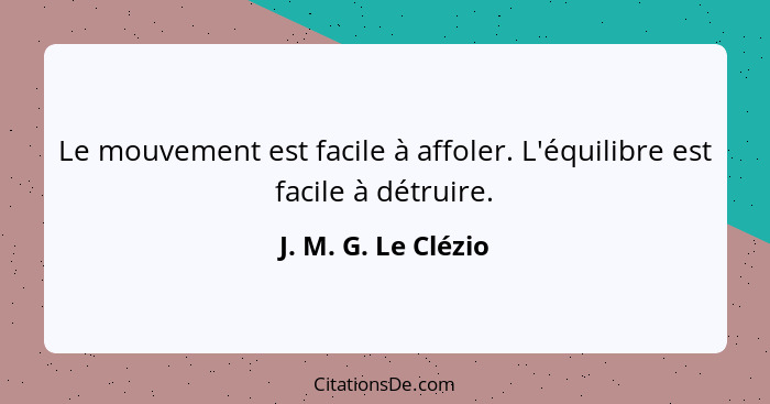 Le mouvement est facile à affoler. L'équilibre est facile à détruire.... - J. M. G. Le Clézio