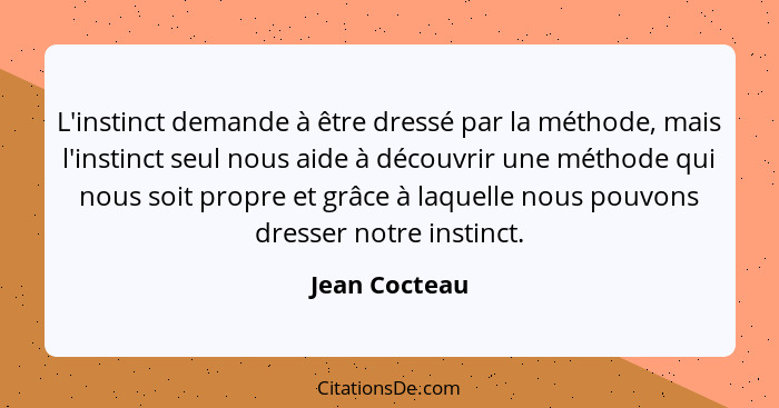 L'instinct demande à être dressé par la méthode, mais l'instinct seul nous aide à découvrir une méthode qui nous soit propre et grâce à... - Jean Cocteau