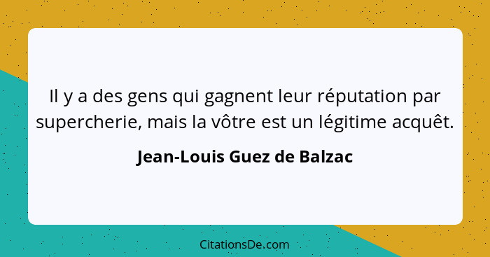 Il y a des gens qui gagnent leur réputation par supercherie, mais la vôtre est un légitime acquêt.... - Jean-Louis Guez de Balzac