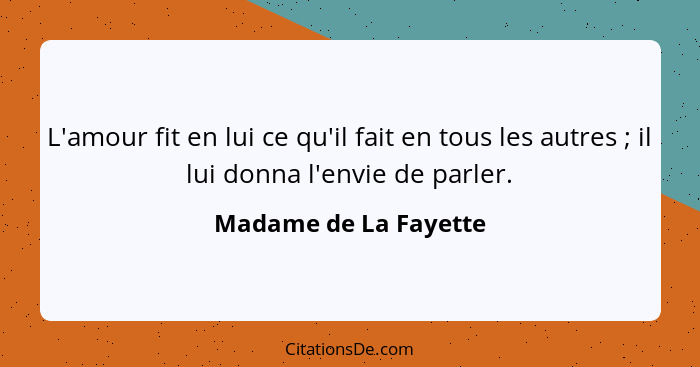 L'amour fit en lui ce qu'il fait en tous les autres ; il lui donna l'envie de parler.... - Madame de La Fayette