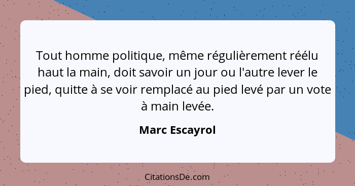 Tout homme politique, même régulièrement réélu haut la main, doit savoir un jour ou l'autre lever le pied, quitte à se voir remplacé a... - Marc Escayrol