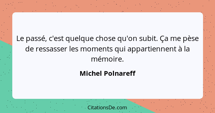 Le passé, c'est quelque chose qu'on subit. Ça me pèse de ressasser les moments qui appartiennent à la mémoire.... - Michel Polnareff