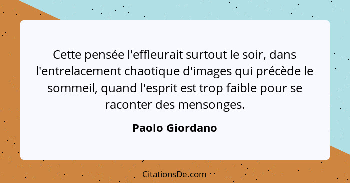 Cette pensée l'effleurait surtout le soir, dans l'entrelacement chaotique d'images qui précède le sommeil, quand l'esprit est trop fa... - Paolo Giordano