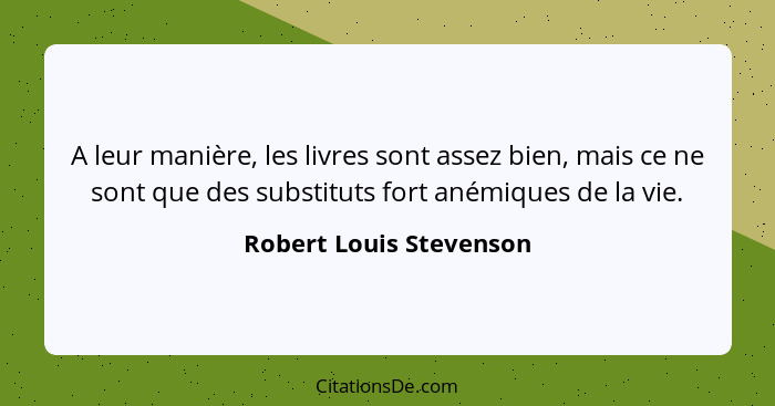 A leur manière, les livres sont assez bien, mais ce ne sont que des substituts fort anémiques de la vie.... - Robert Louis Stevenson