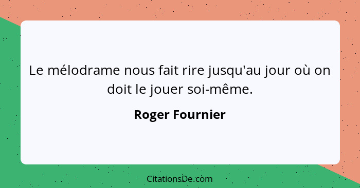 Le mélodrame nous fait rire jusqu'au jour où on doit le jouer soi-même.... - Roger Fournier