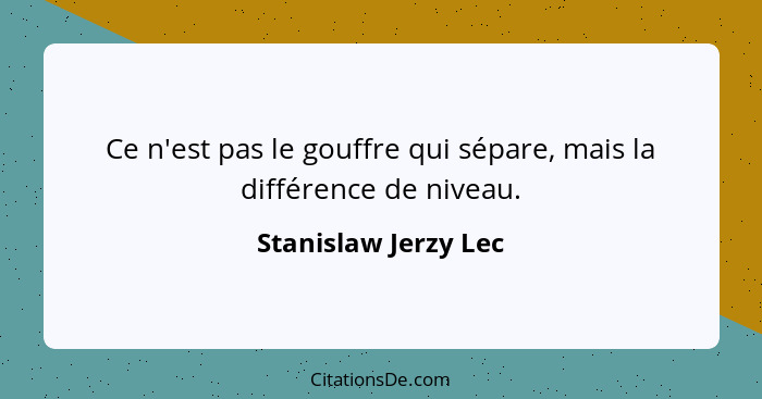 Ce n'est pas le gouffre qui sépare, mais la différence de niveau.... - Stanislaw Jerzy Lec