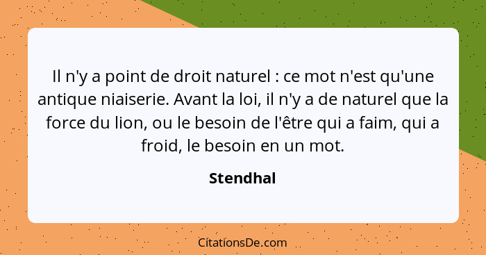 Il n'y a point de droit naturel : ce mot n'est qu'une antique niaiserie. Avant la loi, il n'y a de naturel que la force du lion, ou le... - Stendhal