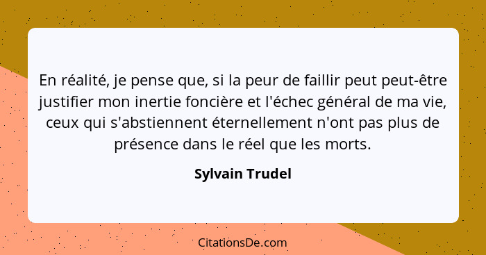 En réalité, je pense que, si la peur de faillir peut peut-être justifier mon inertie foncière et l'échec général de ma vie, ceux qui... - Sylvain Trudel