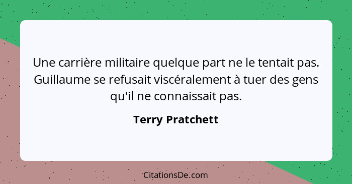 Une carrière militaire quelque part ne le tentait pas. Guillaume se refusait viscéralement à tuer des gens qu'il ne connaissait pas.... - Terry Pratchett