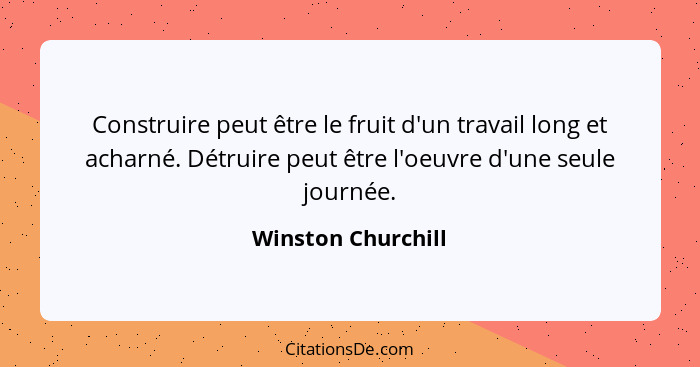 Construire peut être le fruit d'un travail long et acharné. Détruire peut être l'oeuvre d'une seule journée.... - Winston Churchill