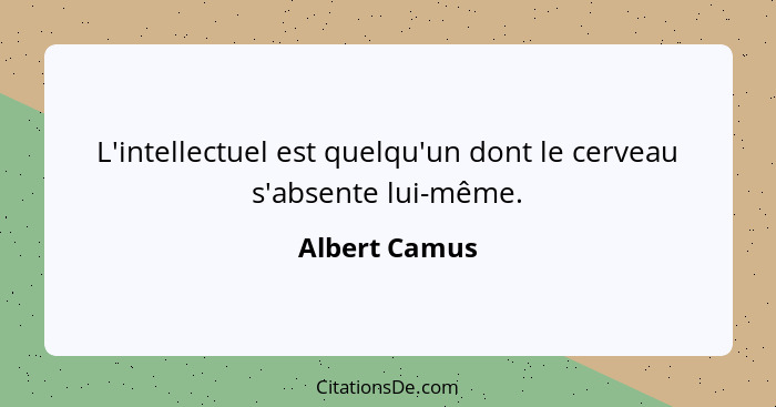 L'intellectuel est quelqu'un dont le cerveau s'absente lui-même.... - Albert Camus