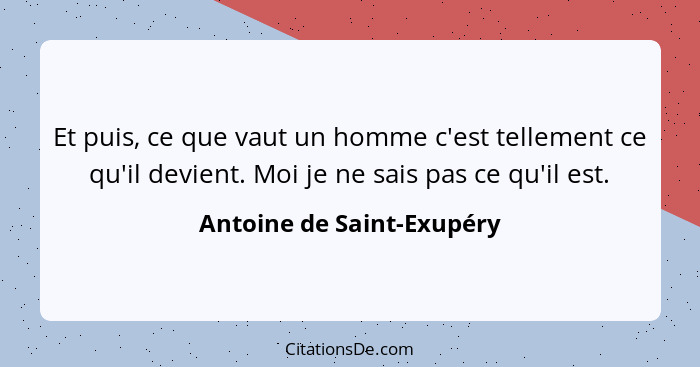 Et puis, ce que vaut un homme c'est tellement ce qu'il devient. Moi je ne sais pas ce qu'il est.... - Antoine de Saint-Exupéry