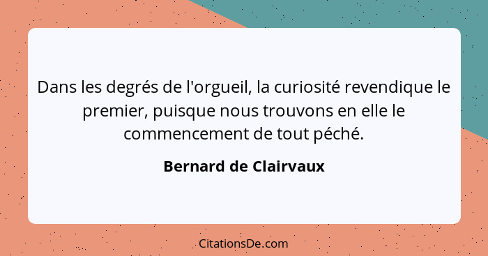 Dans les degrés de l'orgueil, la curiosité revendique le premier, puisque nous trouvons en elle le commencement de tout péché.... - Bernard de Clairvaux