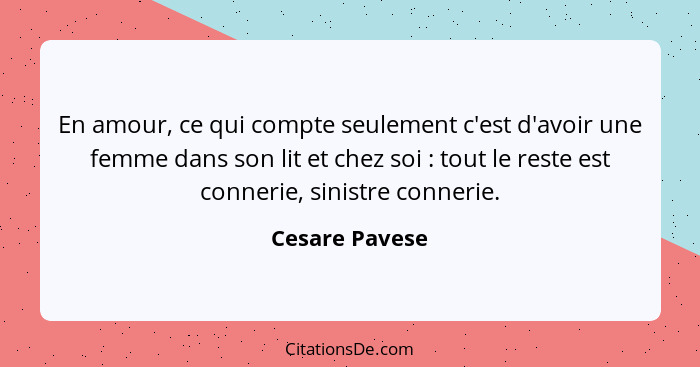 En amour, ce qui compte seulement c'est d'avoir une femme dans son lit et chez soi : tout le reste est connerie, sinistre conneri... - Cesare Pavese