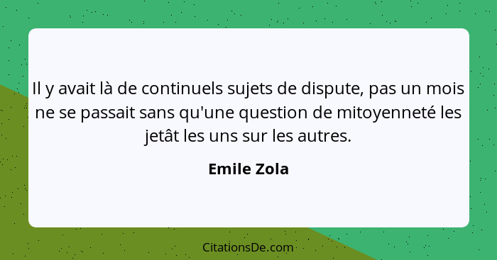 Il y avait là de continuels sujets de dispute, pas un mois ne se passait sans qu'une question de mitoyenneté les jetât les uns sur les au... - Emile Zola