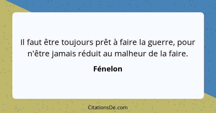 Il faut être toujours prêt à faire la guerre, pour n'être jamais réduit au malheur de la faire.... - Fénelon