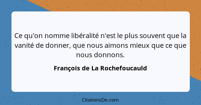 Ce qu'on nomme libéralité n'est le plus souvent que la vanité de donner, que nous aimons mieux que ce que nous donnons.... - François de La Rochefoucauld