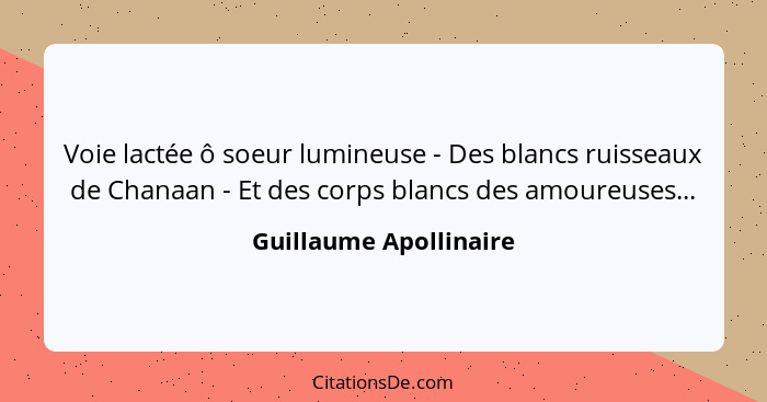 Voie lactée ô soeur lumineuse - Des blancs ruisseaux de Chanaan - Et des corps blancs des amoureuses...... - Guillaume Apollinaire