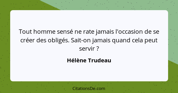 Tout homme sensé ne rate jamais l'occasion de se créer des obligés. Sait-on jamais quand cela peut servir ?... - Hélène Trudeau