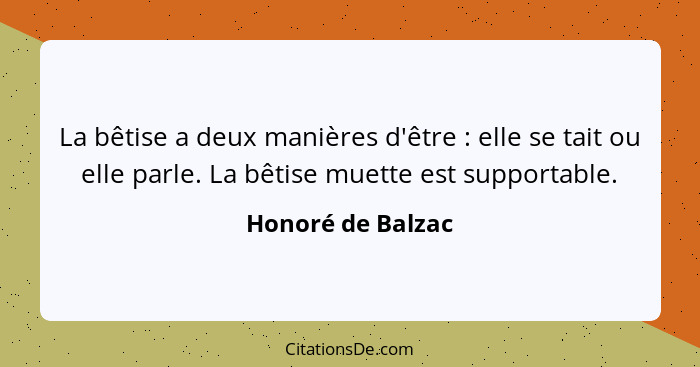 La bêtise a deux manières d'être : elle se tait ou elle parle. La bêtise muette est supportable.... - Honoré de Balzac