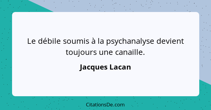 Le débile soumis à la psychanalyse devient toujours une canaille.... - Jacques Lacan