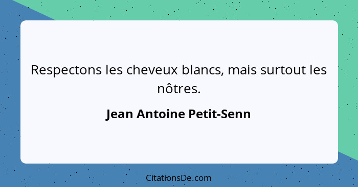 Respectons les cheveux blancs, mais surtout les nôtres.... - Jean Antoine Petit-Senn