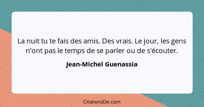 La nuit tu te fais des amis. Des vrais. Le jour, les gens n'ont pas le temps de se parler ou de s'écouter.... - Jean-Michel Guenassia