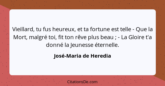 Vieillard, tu fus heureux, et ta fortune est telle - Que la Mort, malgré toi, fit ton rêve plus beau ; - La Gloire t'a do... - José-Maria de Heredia