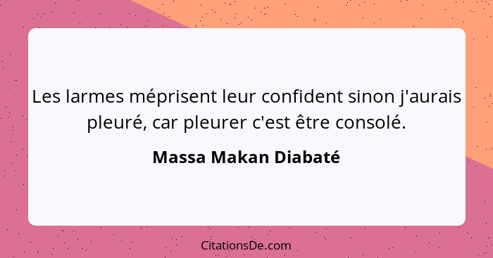 Les larmes méprisent leur confident sinon j'aurais pleuré, car pleurer c'est être consolé.... - Massa Makan Diabaté