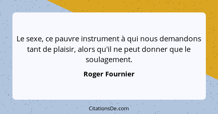 Le sexe, ce pauvre instrument à qui nous demandons tant de plaisir, alors qu'il ne peut donner que le soulagement.... - Roger Fournier