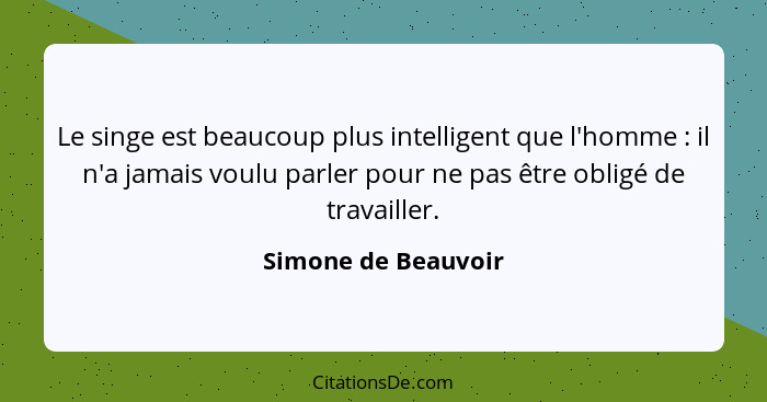 Le singe est beaucoup plus intelligent que l'homme : il n'a jamais voulu parler pour ne pas être obligé de travailler.... - Simone de Beauvoir
