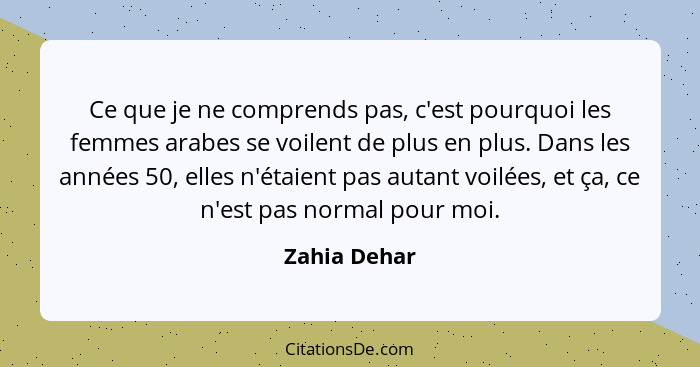 Ce que je ne comprends pas, c'est pourquoi les femmes arabes se voilent de plus en plus. Dans les années 50, elles n'étaient pas autant... - Zahia Dehar