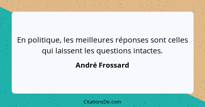 En politique, les meilleures réponses sont celles qui laissent les questions intactes.... - André Frossard