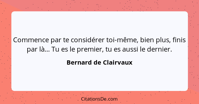 Commence par te considérer toi-même, bien plus, finis par là... Tu es le premier, tu es aussi le dernier.... - Bernard de Clairvaux