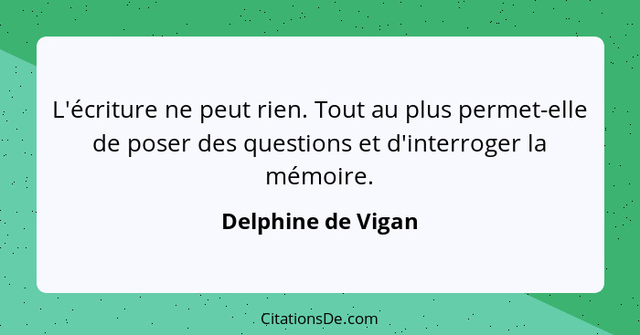 L'écriture ne peut rien. Tout au plus permet-elle de poser des questions et d'interroger la mémoire.... - Delphine de Vigan