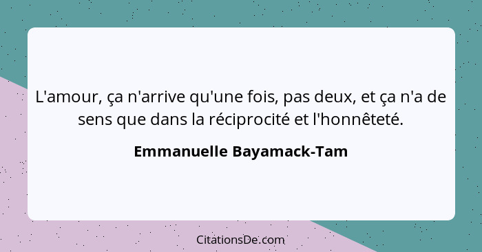 L'amour, ça n'arrive qu'une fois, pas deux, et ça n'a de sens que dans la réciprocité et l'honnêteté.... - Emmanuelle Bayamack-Tam